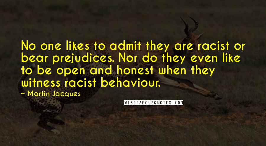 Martin Jacques Quotes: No one likes to admit they are racist or bear prejudices. Nor do they even like to be open and honest when they witness racist behaviour.