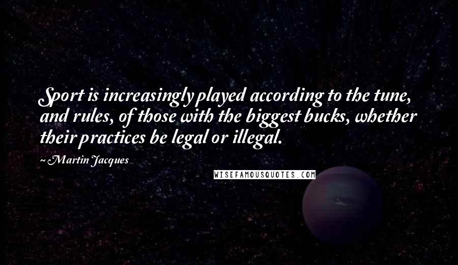 Martin Jacques Quotes: Sport is increasingly played according to the tune, and rules, of those with the biggest bucks, whether their practices be legal or illegal.