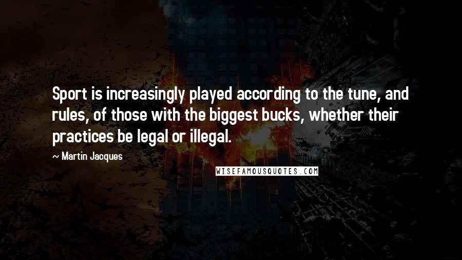 Martin Jacques Quotes: Sport is increasingly played according to the tune, and rules, of those with the biggest bucks, whether their practices be legal or illegal.