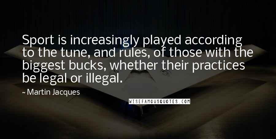 Martin Jacques Quotes: Sport is increasingly played according to the tune, and rules, of those with the biggest bucks, whether their practices be legal or illegal.