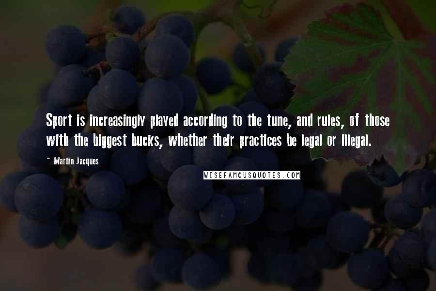 Martin Jacques Quotes: Sport is increasingly played according to the tune, and rules, of those with the biggest bucks, whether their practices be legal or illegal.