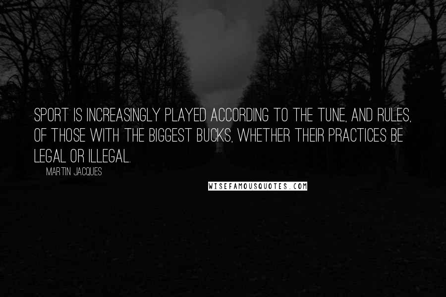 Martin Jacques Quotes: Sport is increasingly played according to the tune, and rules, of those with the biggest bucks, whether their practices be legal or illegal.