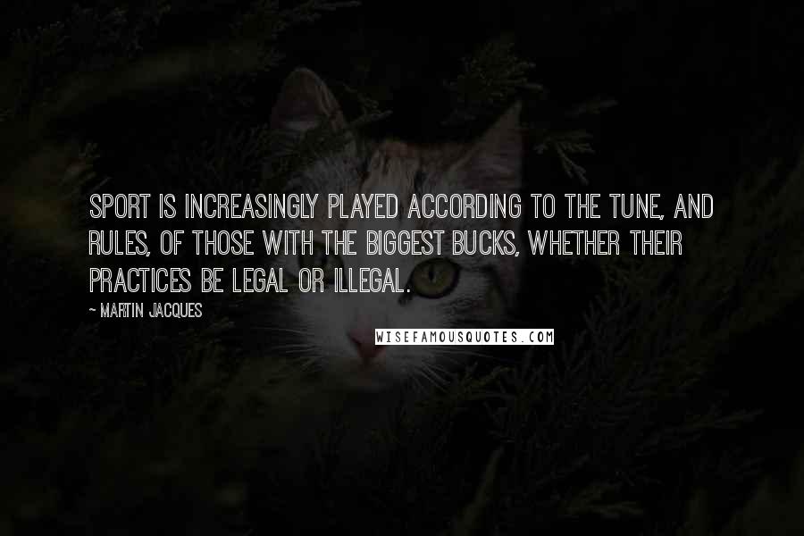 Martin Jacques Quotes: Sport is increasingly played according to the tune, and rules, of those with the biggest bucks, whether their practices be legal or illegal.