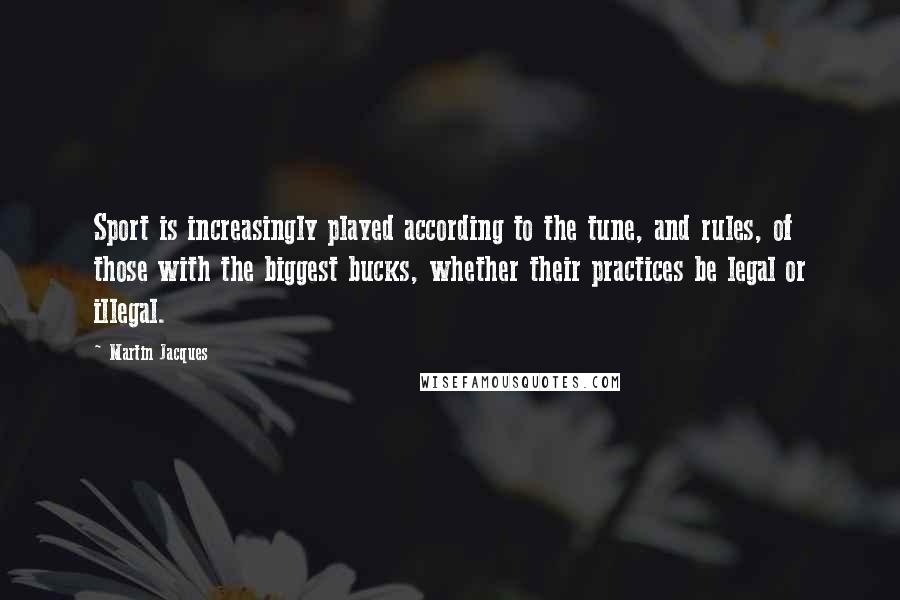 Martin Jacques Quotes: Sport is increasingly played according to the tune, and rules, of those with the biggest bucks, whether their practices be legal or illegal.