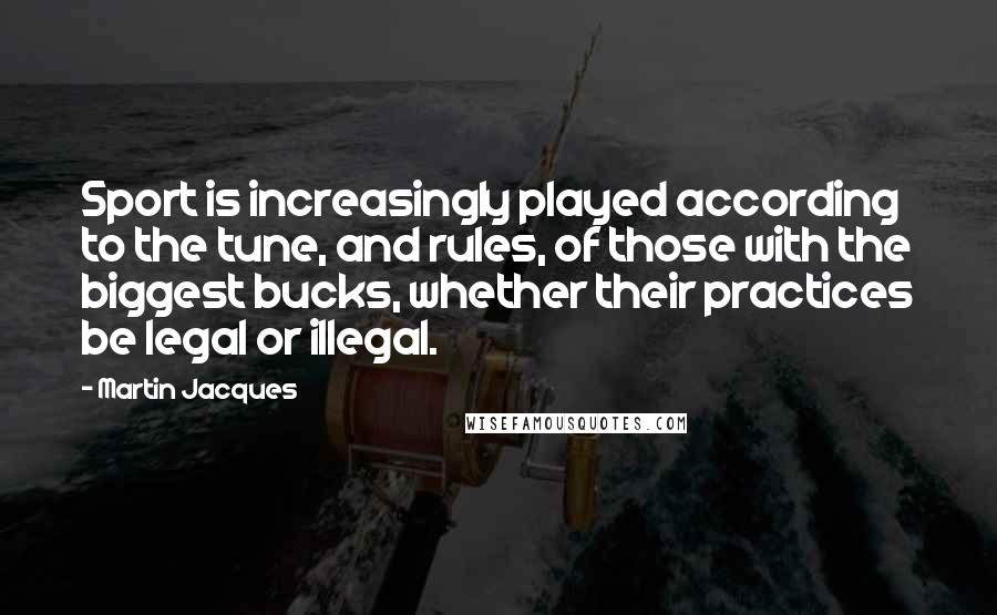 Martin Jacques Quotes: Sport is increasingly played according to the tune, and rules, of those with the biggest bucks, whether their practices be legal or illegal.