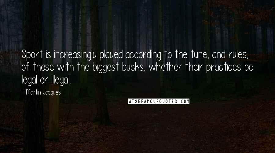 Martin Jacques Quotes: Sport is increasingly played according to the tune, and rules, of those with the biggest bucks, whether their practices be legal or illegal.