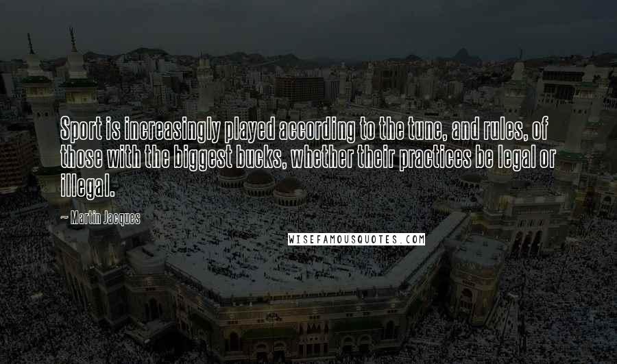 Martin Jacques Quotes: Sport is increasingly played according to the tune, and rules, of those with the biggest bucks, whether their practices be legal or illegal.