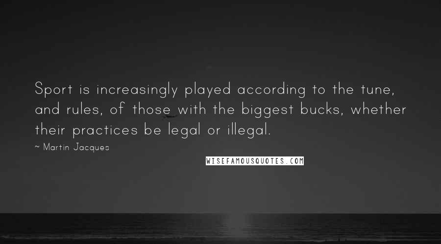 Martin Jacques Quotes: Sport is increasingly played according to the tune, and rules, of those with the biggest bucks, whether their practices be legal or illegal.