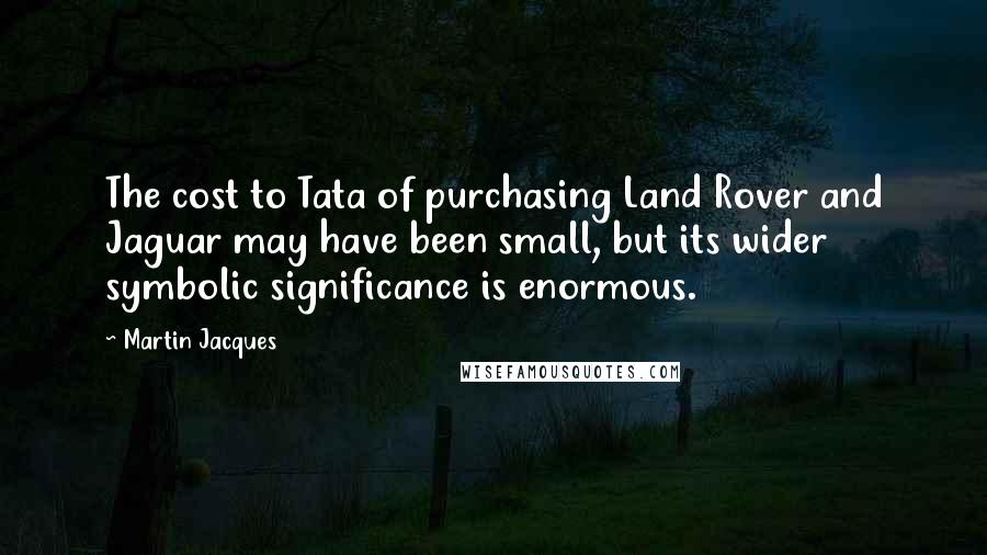 Martin Jacques Quotes: The cost to Tata of purchasing Land Rover and Jaguar may have been small, but its wider symbolic significance is enormous.