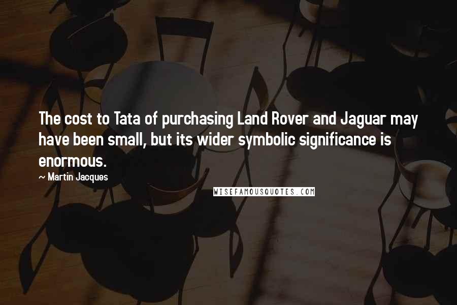 Martin Jacques Quotes: The cost to Tata of purchasing Land Rover and Jaguar may have been small, but its wider symbolic significance is enormous.