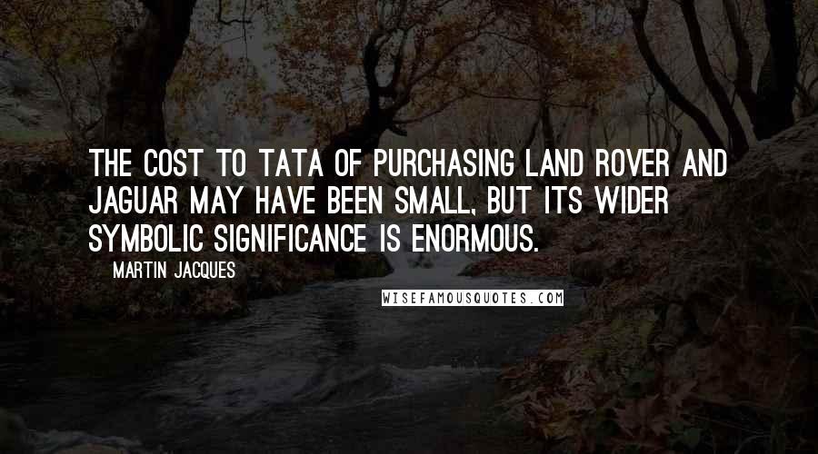 Martin Jacques Quotes: The cost to Tata of purchasing Land Rover and Jaguar may have been small, but its wider symbolic significance is enormous.