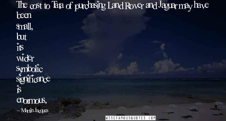 Martin Jacques Quotes: The cost to Tata of purchasing Land Rover and Jaguar may have been small, but its wider symbolic significance is enormous.