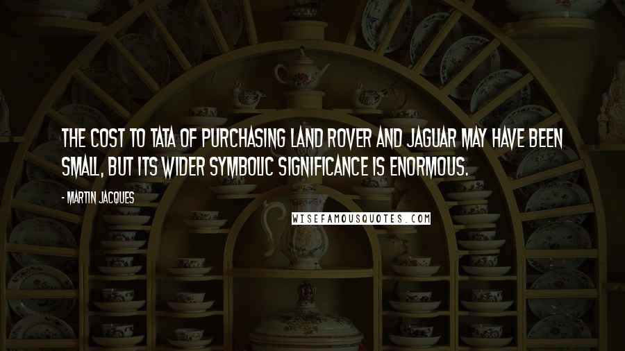 Martin Jacques Quotes: The cost to Tata of purchasing Land Rover and Jaguar may have been small, but its wider symbolic significance is enormous.