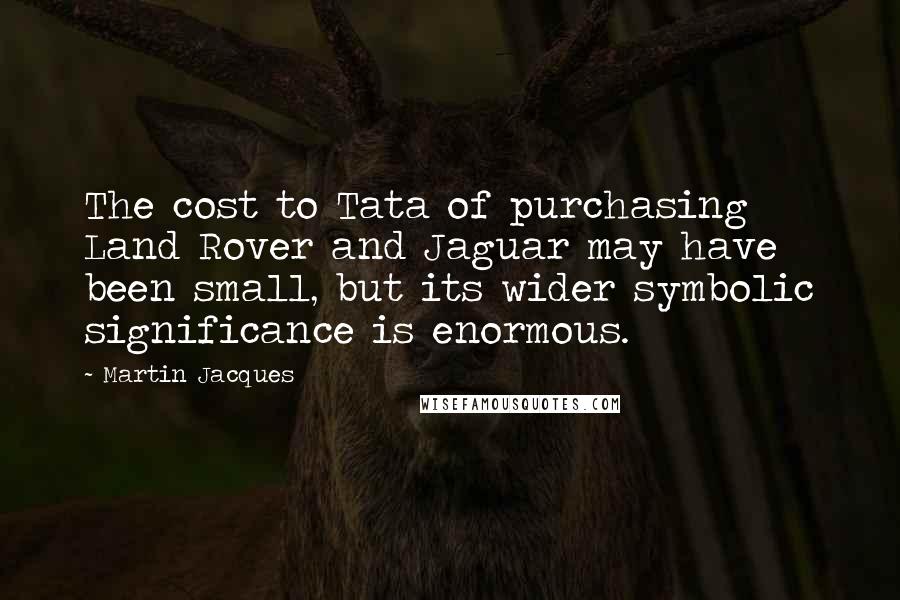 Martin Jacques Quotes: The cost to Tata of purchasing Land Rover and Jaguar may have been small, but its wider symbolic significance is enormous.