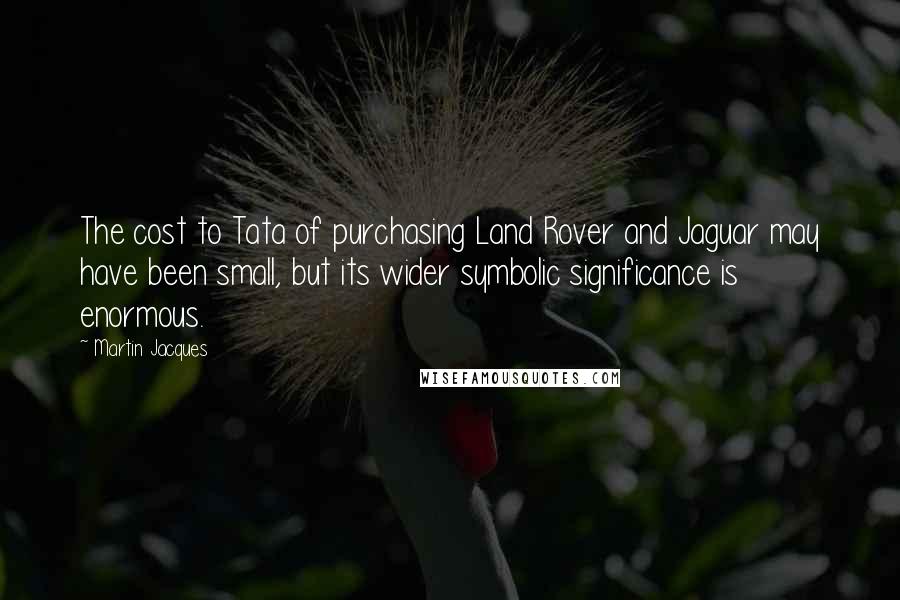 Martin Jacques Quotes: The cost to Tata of purchasing Land Rover and Jaguar may have been small, but its wider symbolic significance is enormous.