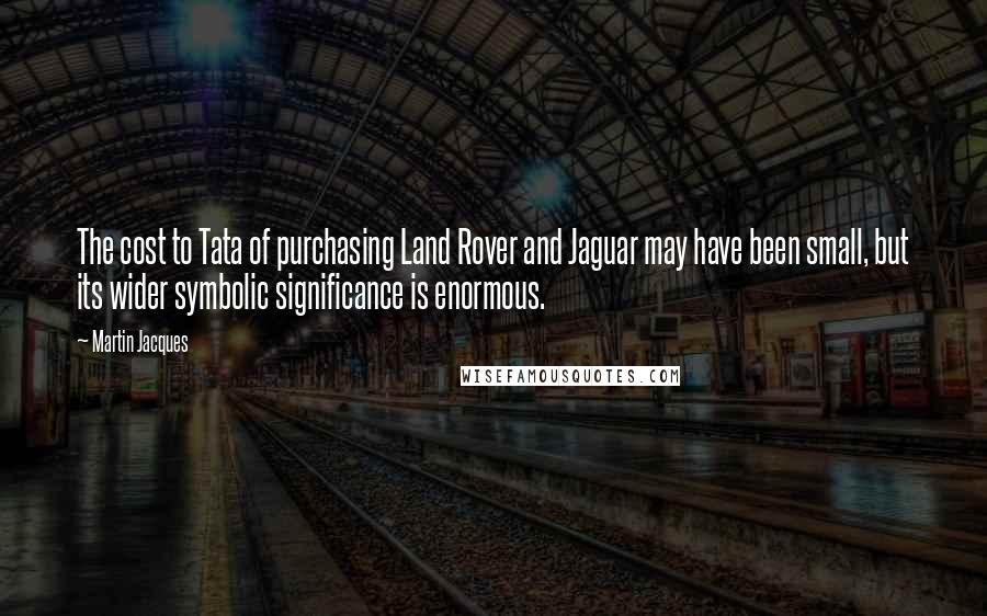 Martin Jacques Quotes: The cost to Tata of purchasing Land Rover and Jaguar may have been small, but its wider symbolic significance is enormous.