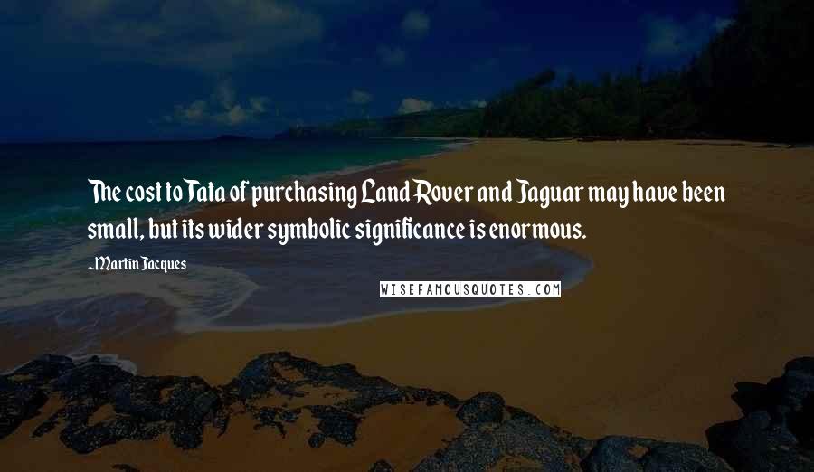 Martin Jacques Quotes: The cost to Tata of purchasing Land Rover and Jaguar may have been small, but its wider symbolic significance is enormous.