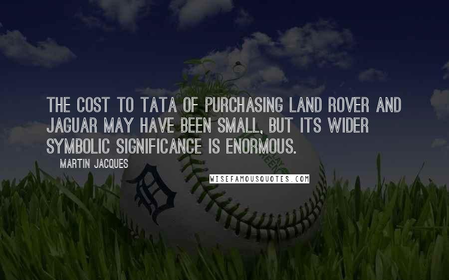 Martin Jacques Quotes: The cost to Tata of purchasing Land Rover and Jaguar may have been small, but its wider symbolic significance is enormous.