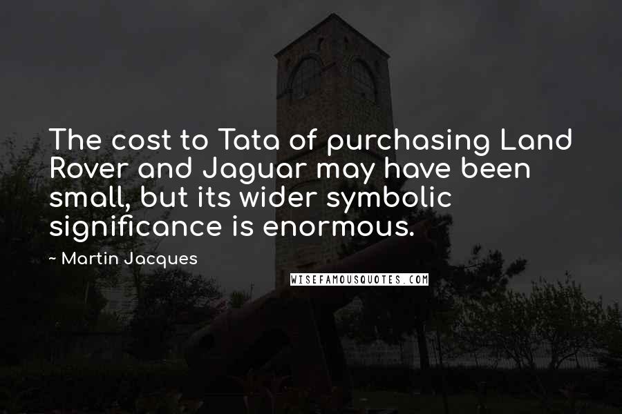 Martin Jacques Quotes: The cost to Tata of purchasing Land Rover and Jaguar may have been small, but its wider symbolic significance is enormous.