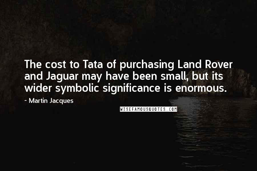 Martin Jacques Quotes: The cost to Tata of purchasing Land Rover and Jaguar may have been small, but its wider symbolic significance is enormous.