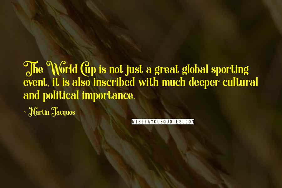 Martin Jacques Quotes: The World Cup is not just a great global sporting event, it is also inscribed with much deeper cultural and political importance.
