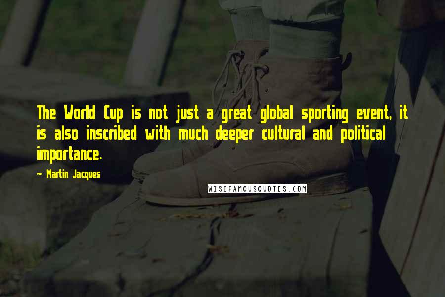 Martin Jacques Quotes: The World Cup is not just a great global sporting event, it is also inscribed with much deeper cultural and political importance.