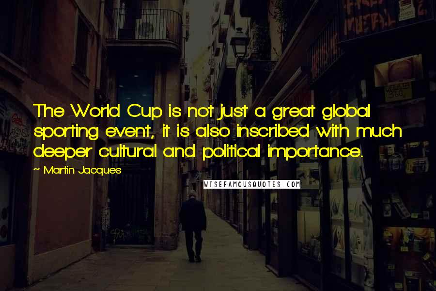 Martin Jacques Quotes: The World Cup is not just a great global sporting event, it is also inscribed with much deeper cultural and political importance.