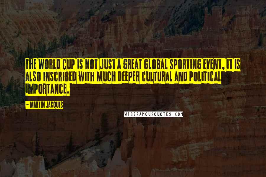 Martin Jacques Quotes: The World Cup is not just a great global sporting event, it is also inscribed with much deeper cultural and political importance.