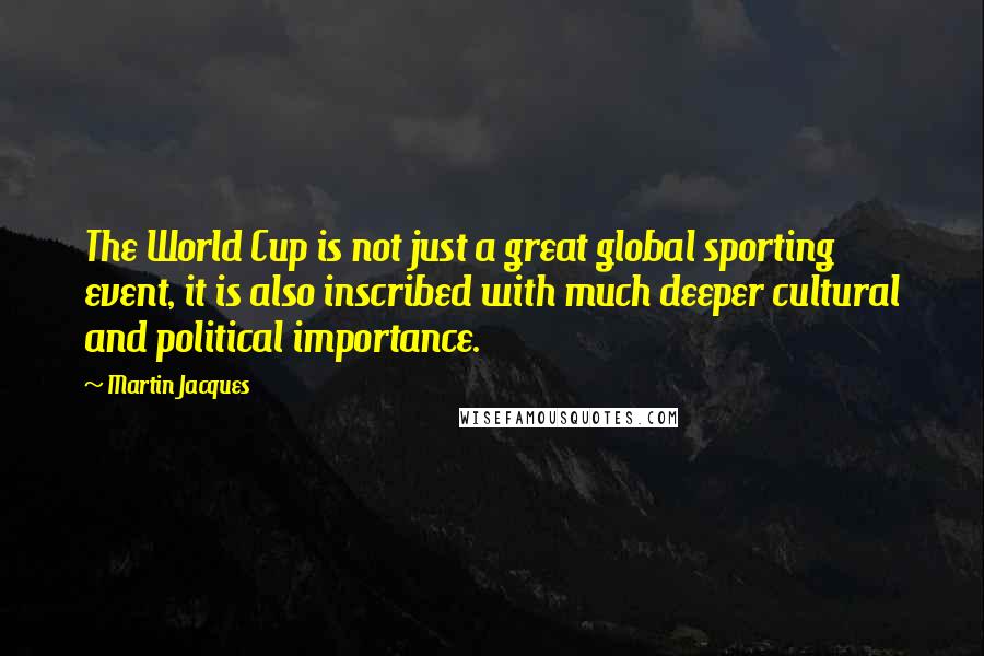 Martin Jacques Quotes: The World Cup is not just a great global sporting event, it is also inscribed with much deeper cultural and political importance.