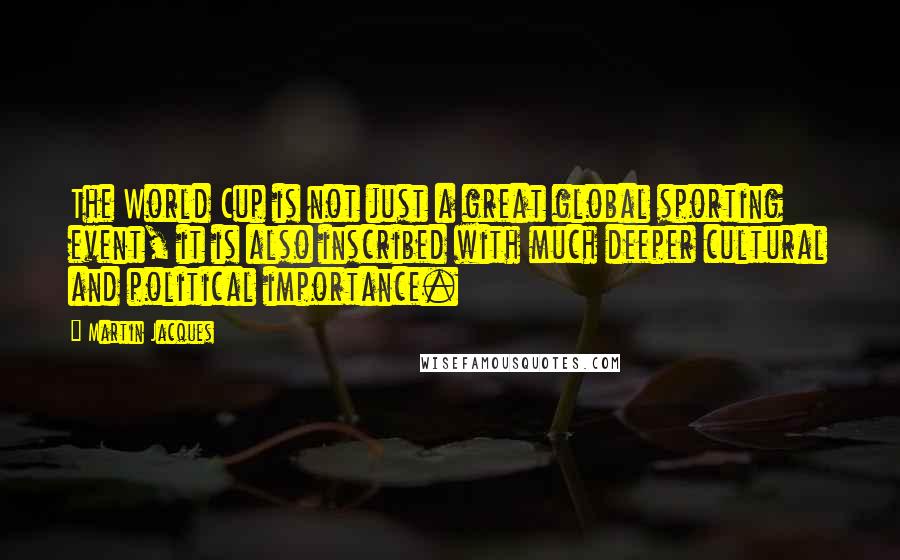 Martin Jacques Quotes: The World Cup is not just a great global sporting event, it is also inscribed with much deeper cultural and political importance.