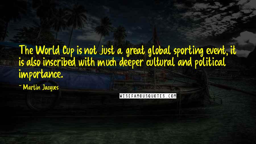 Martin Jacques Quotes: The World Cup is not just a great global sporting event, it is also inscribed with much deeper cultural and political importance.