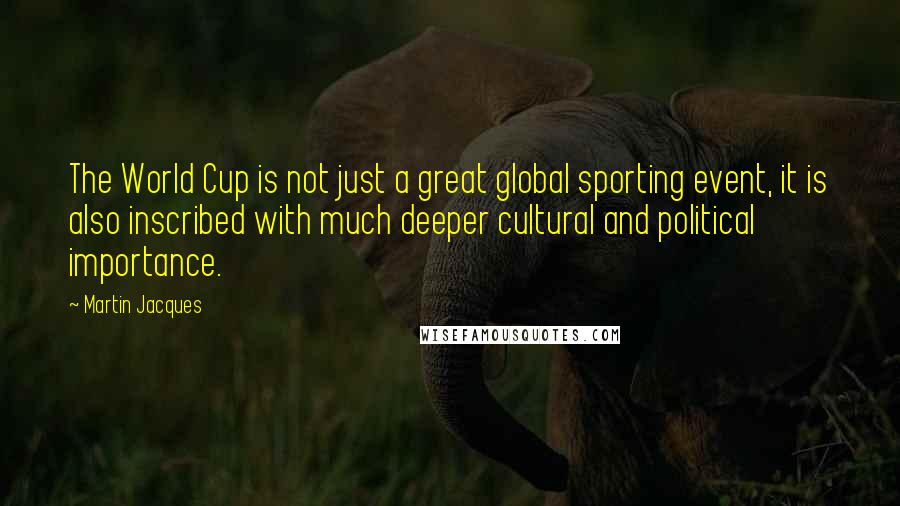 Martin Jacques Quotes: The World Cup is not just a great global sporting event, it is also inscribed with much deeper cultural and political importance.