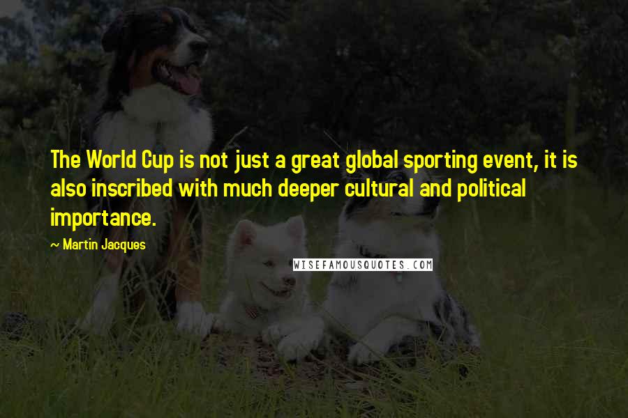 Martin Jacques Quotes: The World Cup is not just a great global sporting event, it is also inscribed with much deeper cultural and political importance.