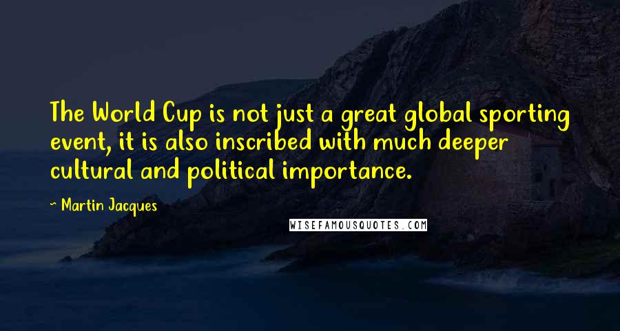 Martin Jacques Quotes: The World Cup is not just a great global sporting event, it is also inscribed with much deeper cultural and political importance.