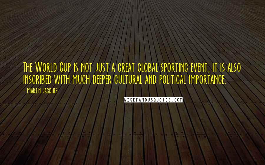 Martin Jacques Quotes: The World Cup is not just a great global sporting event, it is also inscribed with much deeper cultural and political importance.
