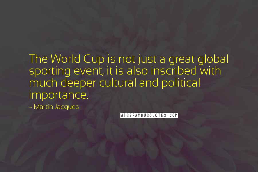 Martin Jacques Quotes: The World Cup is not just a great global sporting event, it is also inscribed with much deeper cultural and political importance.