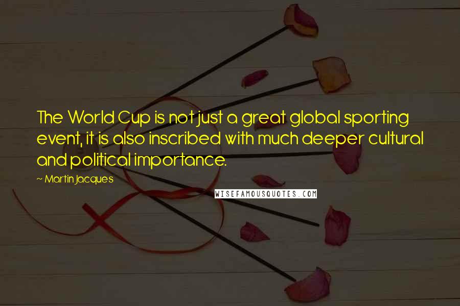Martin Jacques Quotes: The World Cup is not just a great global sporting event, it is also inscribed with much deeper cultural and political importance.