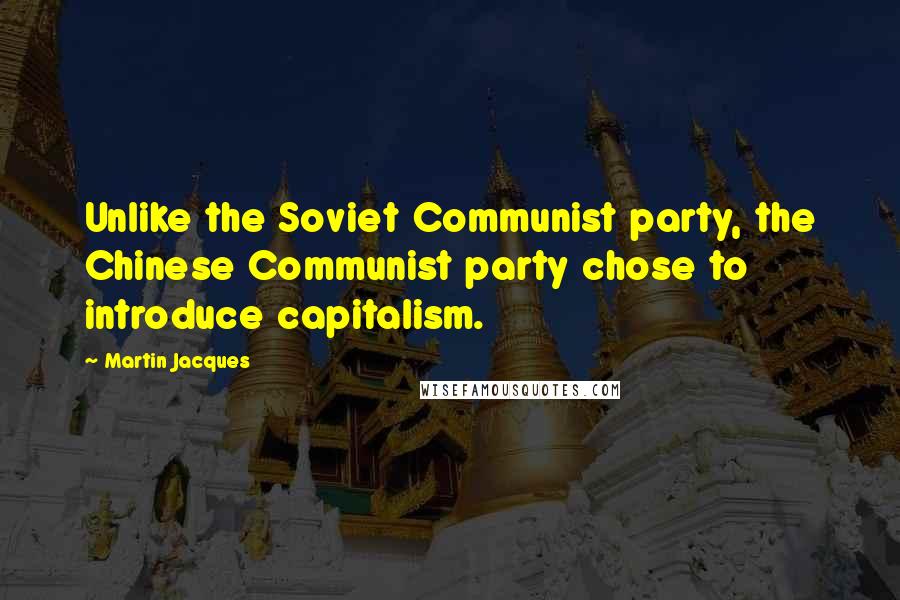 Martin Jacques Quotes: Unlike the Soviet Communist party, the Chinese Communist party chose to introduce capitalism.