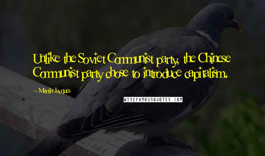 Martin Jacques Quotes: Unlike the Soviet Communist party, the Chinese Communist party chose to introduce capitalism.