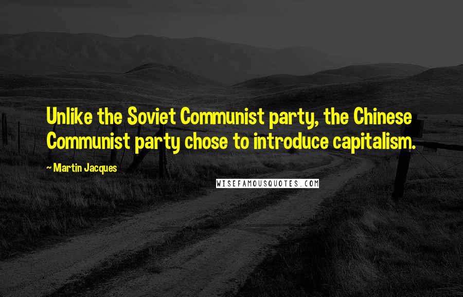 Martin Jacques Quotes: Unlike the Soviet Communist party, the Chinese Communist party chose to introduce capitalism.