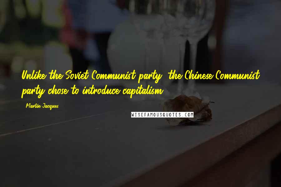 Martin Jacques Quotes: Unlike the Soviet Communist party, the Chinese Communist party chose to introduce capitalism.