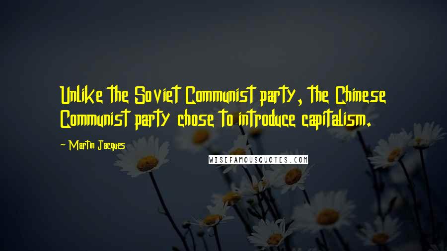 Martin Jacques Quotes: Unlike the Soviet Communist party, the Chinese Communist party chose to introduce capitalism.