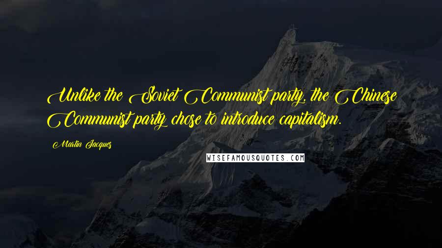 Martin Jacques Quotes: Unlike the Soviet Communist party, the Chinese Communist party chose to introduce capitalism.