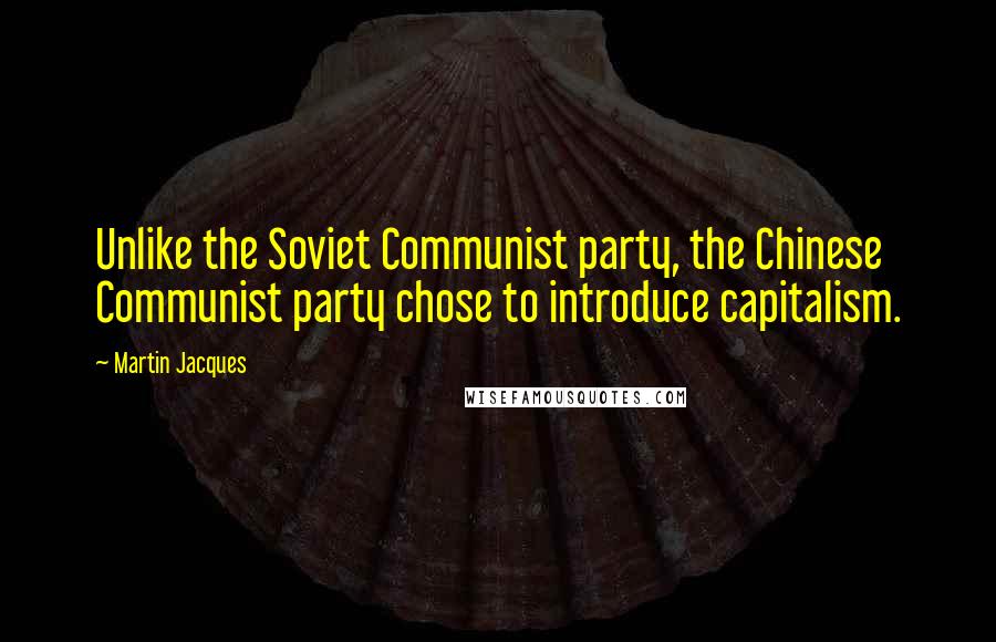 Martin Jacques Quotes: Unlike the Soviet Communist party, the Chinese Communist party chose to introduce capitalism.