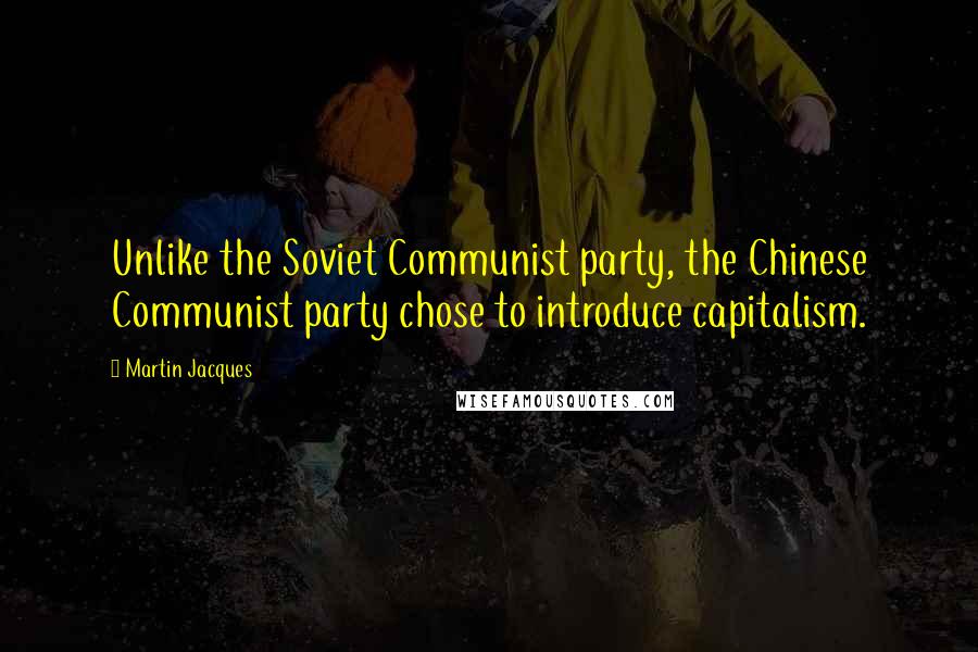 Martin Jacques Quotes: Unlike the Soviet Communist party, the Chinese Communist party chose to introduce capitalism.