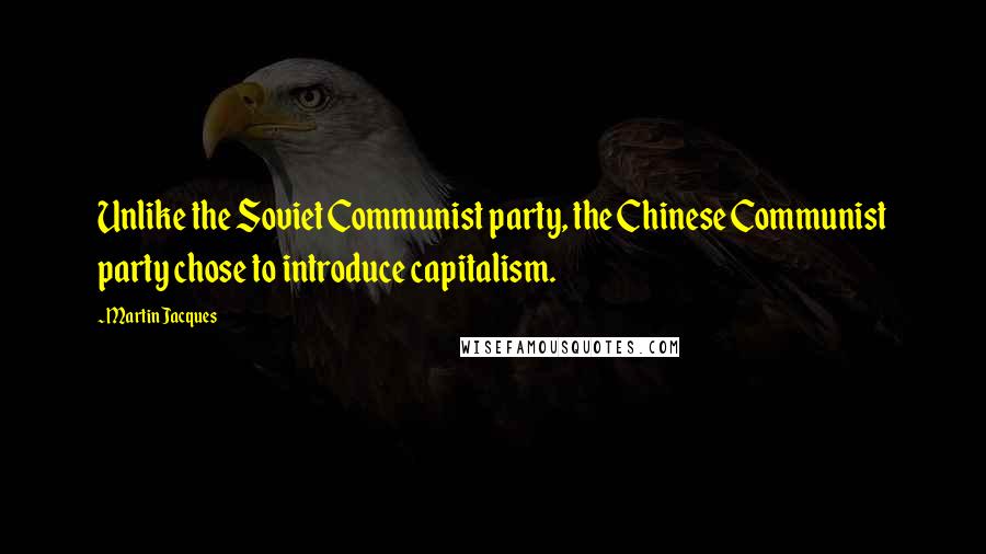 Martin Jacques Quotes: Unlike the Soviet Communist party, the Chinese Communist party chose to introduce capitalism.