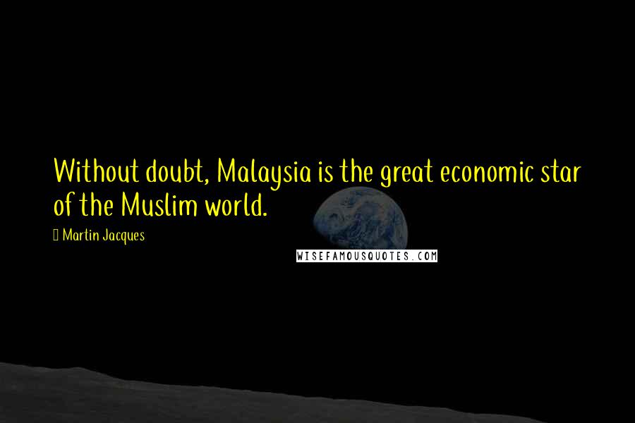 Martin Jacques Quotes: Without doubt, Malaysia is the great economic star of the Muslim world.