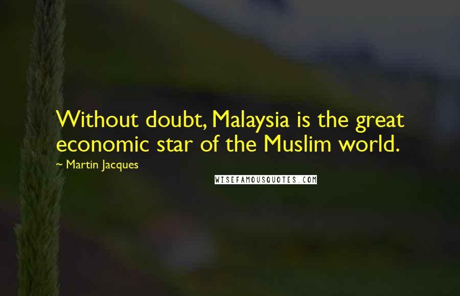 Martin Jacques Quotes: Without doubt, Malaysia is the great economic star of the Muslim world.