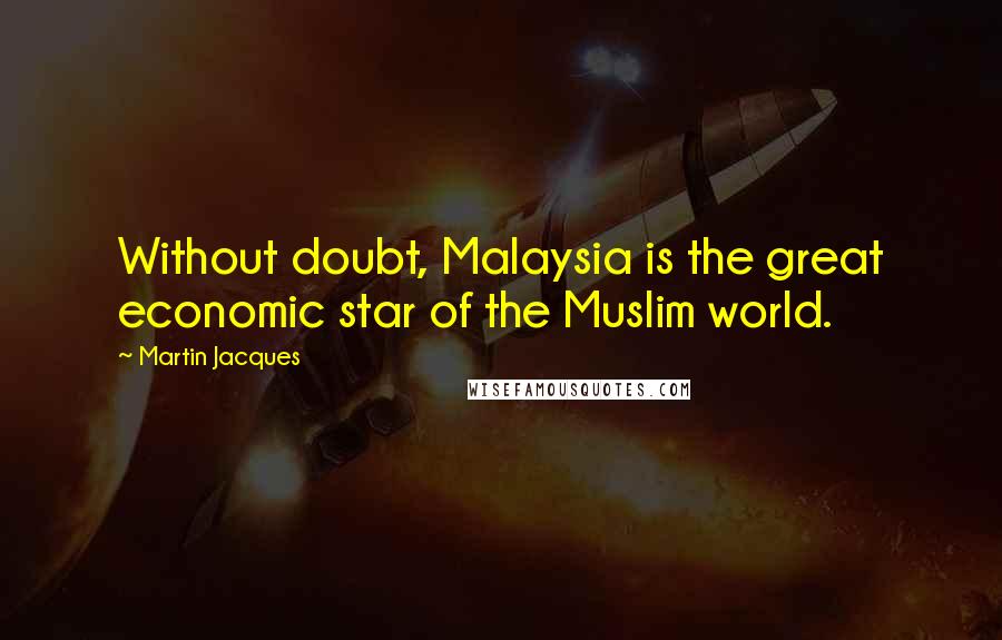 Martin Jacques Quotes: Without doubt, Malaysia is the great economic star of the Muslim world.