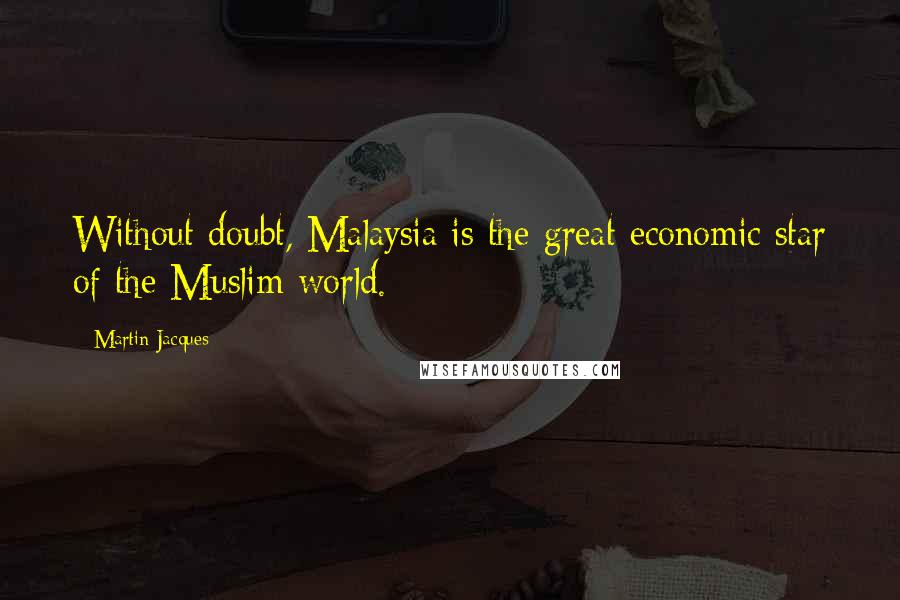 Martin Jacques Quotes: Without doubt, Malaysia is the great economic star of the Muslim world.